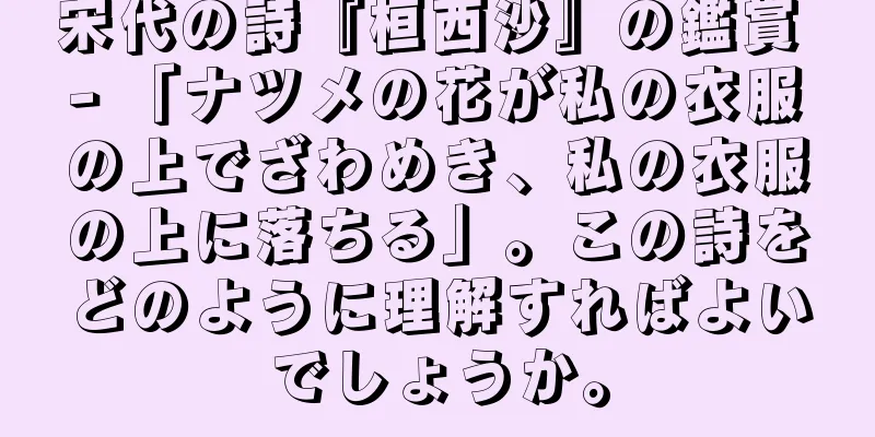 宋代の詩『桓西沙』の鑑賞 - 「ナツメの花が私の衣服の上でざわめき、私の衣服の上に落ちる」。この詩をどのように理解すればよいでしょうか。