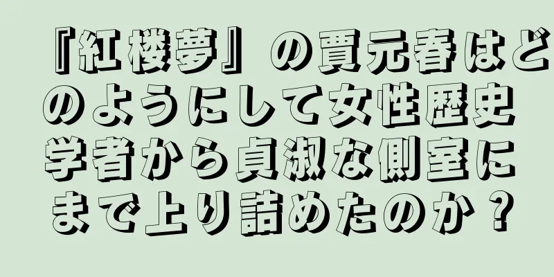 『紅楼夢』の賈元春はどのようにして女性歴史学者から貞淑な側室にまで上り詰めたのか？