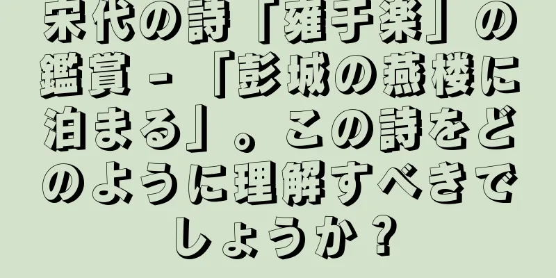 宋代の詩「雍于楽」の鑑賞 - 「彭城の燕楼に泊まる」。この詩をどのように理解すべきでしょうか？