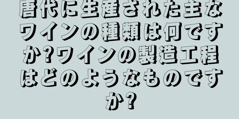 唐代に生産された主なワインの種類は何ですか?ワインの製造工程はどのようなものですか?