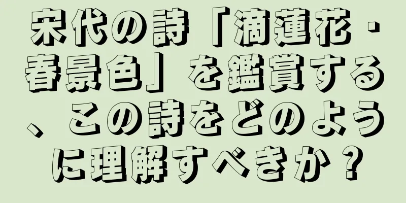宋代の詩「滴蓮花・春景色」を鑑賞する、この詩をどのように理解すべきか？