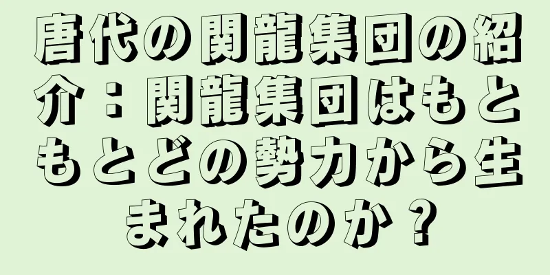唐代の関龍集団の紹介：関龍集団はもともとどの勢力から生まれたのか？
