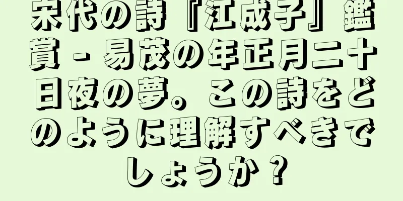 宋代の詩『江成子』鑑賞 - 易茂の年正月二十日夜の夢。この詩をどのように理解すべきでしょうか？