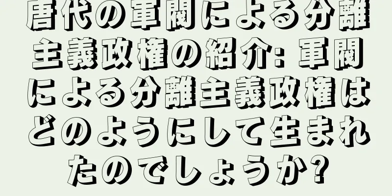 唐代の軍閥による分離主義政権の紹介: 軍閥による分離主義政権はどのようにして生まれたのでしょうか?