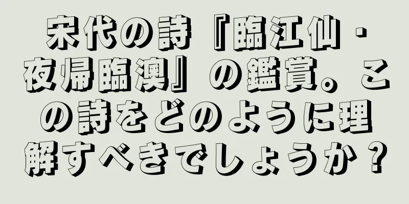 宋代の詩『臨江仙・夜帰臨澳』の鑑賞。この詩をどのように理解すべきでしょうか？
