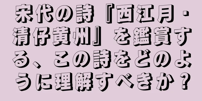 宋代の詩『西江月・清仔黄州』を鑑賞する、この詩をどのように理解すべきか？
