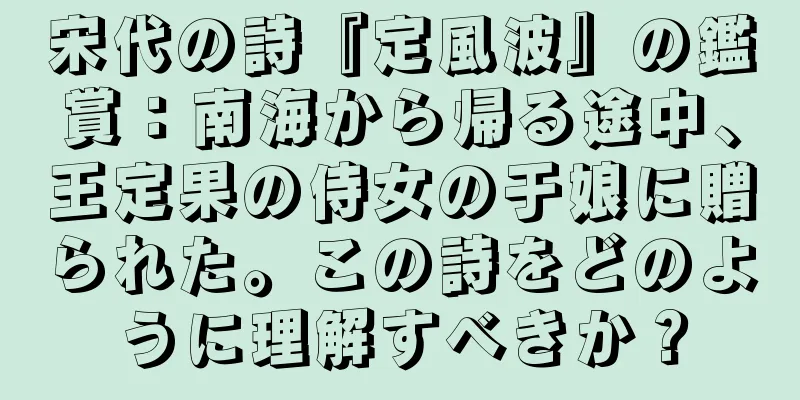 宋代の詩『定風波』の鑑賞：南海から帰る途中、王定果の侍女の于娘に贈られた。この詩をどのように理解すべきか？