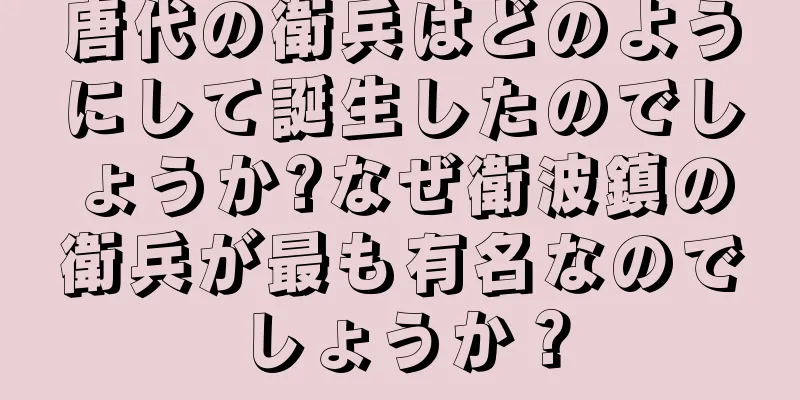 唐代の衛兵はどのようにして誕生したのでしょうか?なぜ衛波鎮の衛兵が最も有名なのでしょうか？