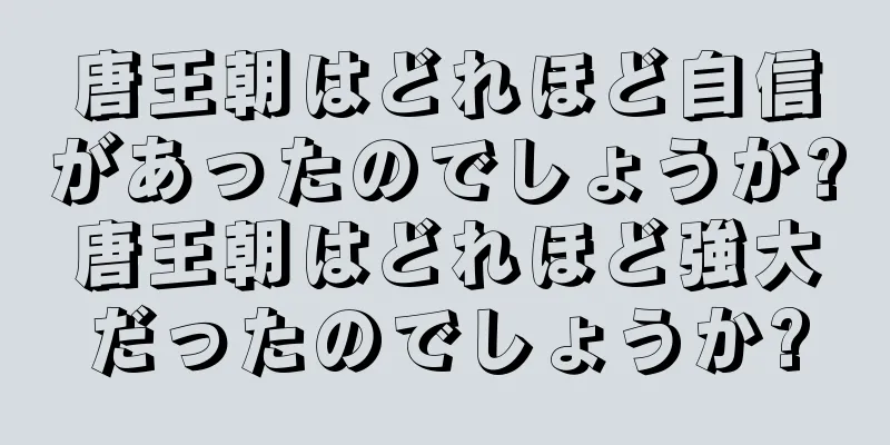 唐王朝はどれほど自信があったのでしょうか?唐王朝はどれほど強大だったのでしょうか?