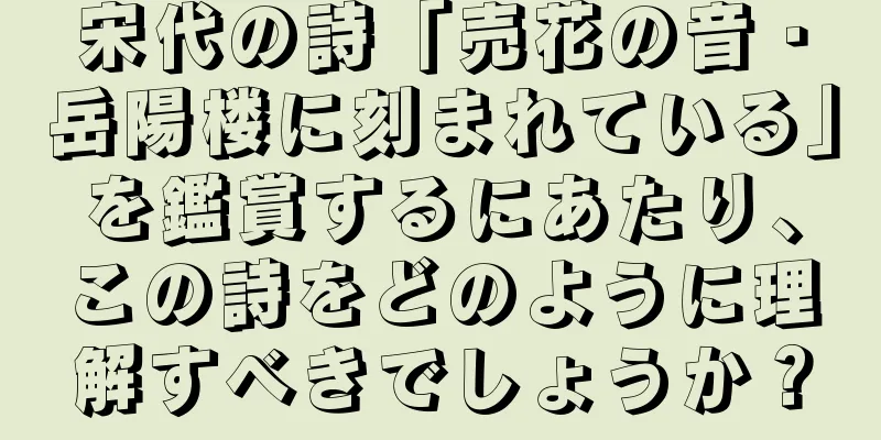 宋代の詩「売花の音・岳陽楼に刻まれている」を鑑賞するにあたり、この詩をどのように理解すべきでしょうか？