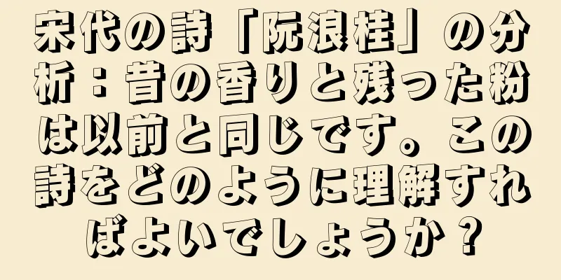 宋代の詩「阮浪桂」の分析：昔の香りと残った粉は以前と同じです。この詩をどのように理解すればよいでしょうか？
