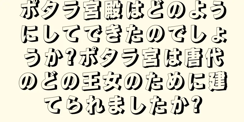 ポタラ宮殿はどのようにしてできたのでしょうか?ポタラ宮は唐代のどの王女のために建てられましたか?