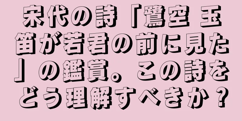 宋代の詩「鷺空 玉笛が若君の前に見た」の鑑賞。この詩をどう理解すべきか？