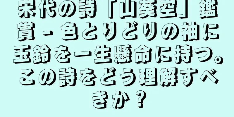 宋代の詩「山葵空」鑑賞 - 色とりどりの袖に玉鈴を一生懸命に持つ。この詩をどう理解すべきか？