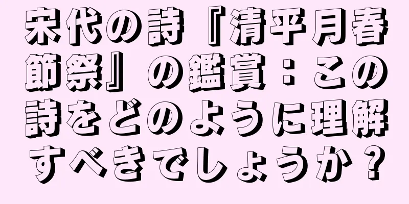 宋代の詩『清平月春節祭』の鑑賞：この詩をどのように理解すべきでしょうか？