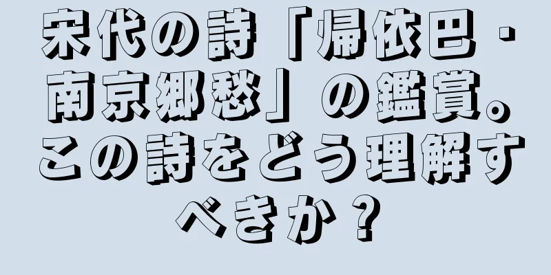 宋代の詩「帰依巴・南京郷愁」の鑑賞。この詩をどう理解すべきか？