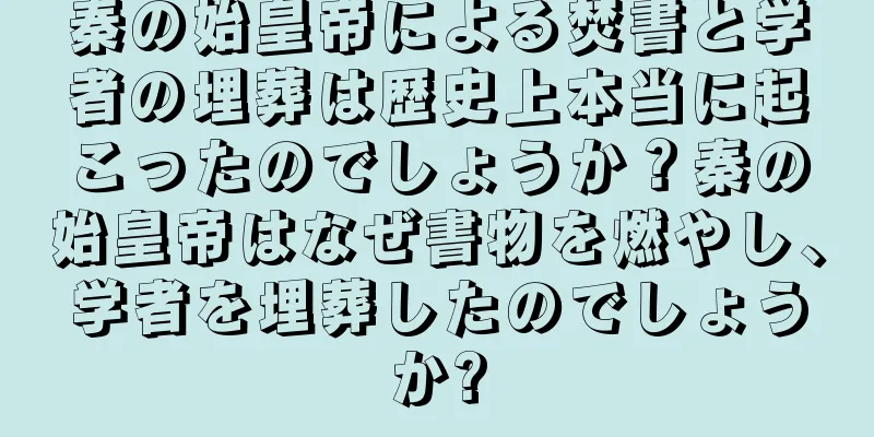 秦の始皇帝による焚書と学者の埋葬は歴史上本当に起こったのでしょうか？秦の始皇帝はなぜ書物を燃やし、学者を埋葬したのでしょうか?