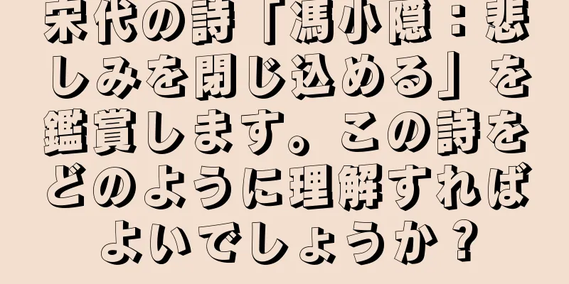 宋代の詩「馮小隠：悲しみを閉じ込める」を鑑賞します。この詩をどのように理解すればよいでしょうか？