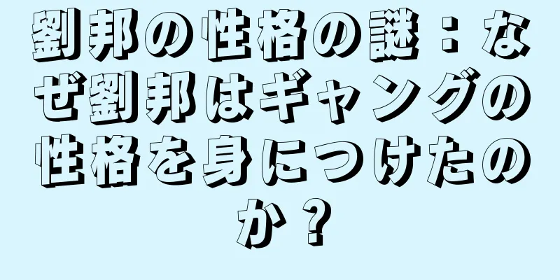 劉邦の性格の謎：なぜ劉邦はギャングの性格を身につけたのか？
