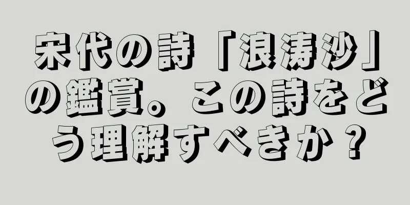宋代の詩「浪涛沙」の鑑賞。この詩をどう理解すべきか？