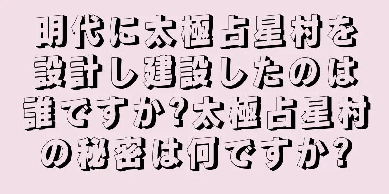 明代に太極占星村を設計し建設したのは誰ですか?太極占星村の秘密は何ですか?