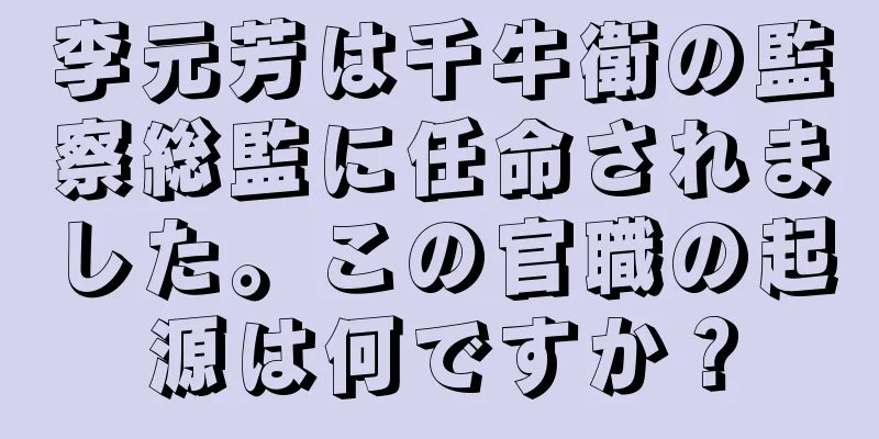 李元芳は千牛衛の監察総監に任命されました。この官職の起源は何ですか？