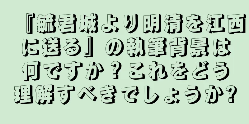 『毓君城より明清を江西に送る』の執筆背景は何ですか？これをどう理解すべきでしょうか?