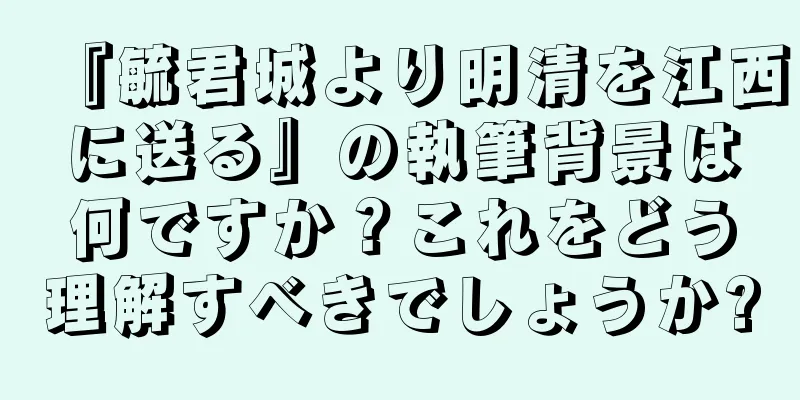 『毓君城より明清を江西に送る』の執筆背景は何ですか？これをどう理解すべきでしょうか?