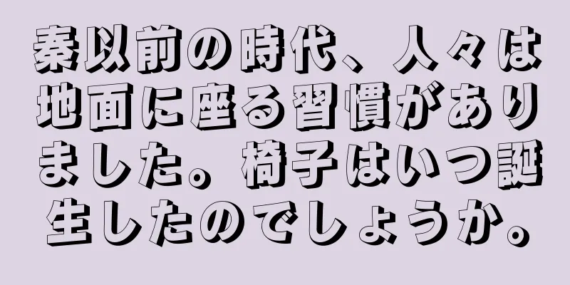 秦以前の時代、人々は地面に座る習慣がありました。椅子はいつ誕生したのでしょうか。