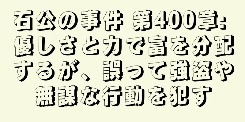 石公の事件 第400章: 優しさと力で富を分配するが、誤って強盗や無謀な行動を犯す