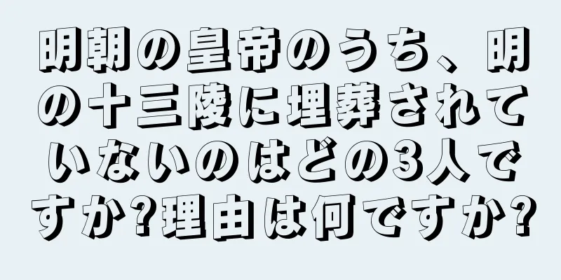 明朝の皇帝のうち、明の十三陵に埋葬されていないのはどの3人ですか?理由は何ですか?