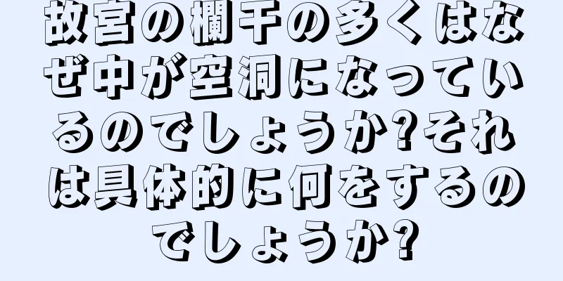 故宮の欄干の多くはなぜ中が空洞になっているのでしょうか?それは具体的に何をするのでしょうか?