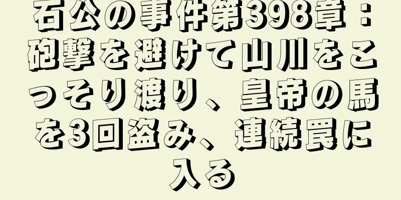 石公の事件第398章：砲撃を避けて山川をこっそり渡り、皇帝の馬を3回盗み、連続罠に入る