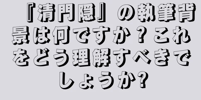 『清門隠』の執筆背景は何ですか？これをどう理解すべきでしょうか?
