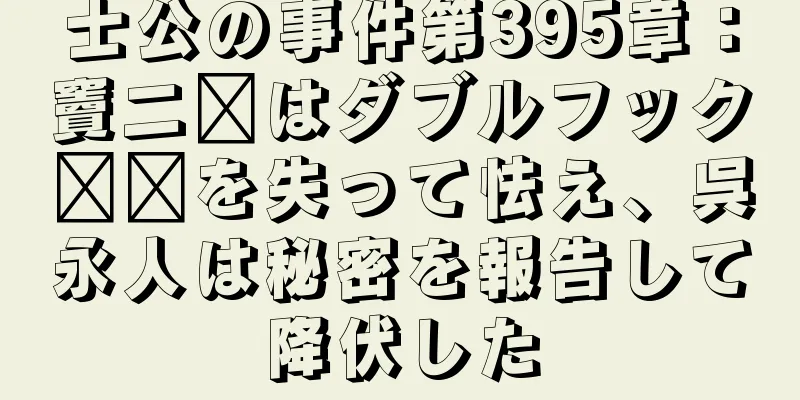 士公の事件第395章：竇二墩はダブルフック​​を失って怯え、呉永人は秘密を報告して降伏した