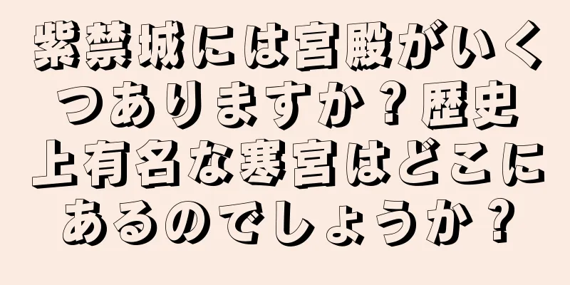 紫禁城には宮殿がいくつありますか？歴史上有名な寒宮はどこにあるのでしょうか？