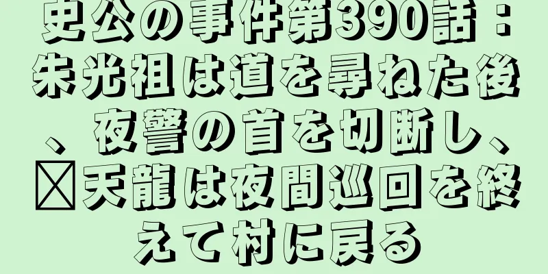 史公の事件第390話：朱光祖は道を尋ねた後、夜警の首を切断し、郝天龍は夜間巡回を終えて村に戻る