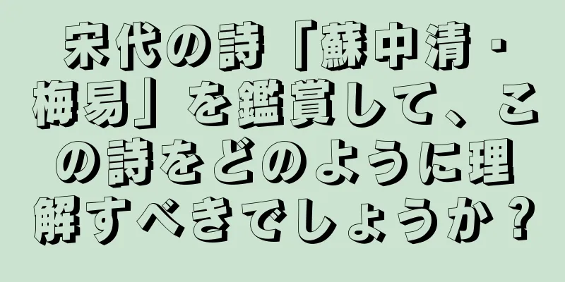 宋代の詩「蘇中清・梅易」を鑑賞して、この詩をどのように理解すべきでしょうか？