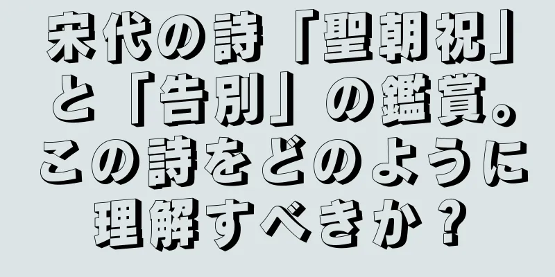宋代の詩「聖朝祝」と「告別」の鑑賞。この詩をどのように理解すべきか？