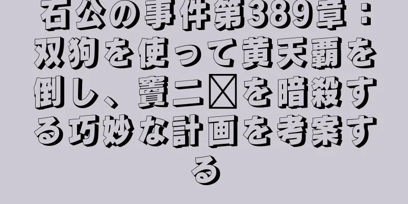 石公の事件第389章：双狗を使って黄天覇を倒し、竇二墩を暗殺する巧妙な計画を考案する