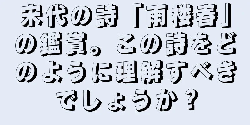 宋代の詩「雨楼春」の鑑賞。この詩をどのように理解すべきでしょうか？