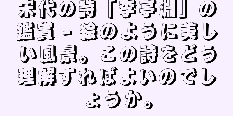 宋代の詩「李亭淵」の鑑賞 - 絵のように美しい風景。この詩をどう理解すればよいのでしょうか。