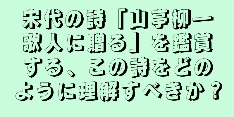 宋代の詩「山亭柳―歌人に贈る」を鑑賞する、この詩をどのように理解すべきか？