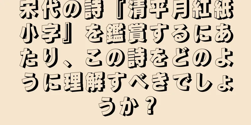 宋代の詩『清平月紅紙小字』を鑑賞するにあたり、この詩をどのように理解すべきでしょうか？