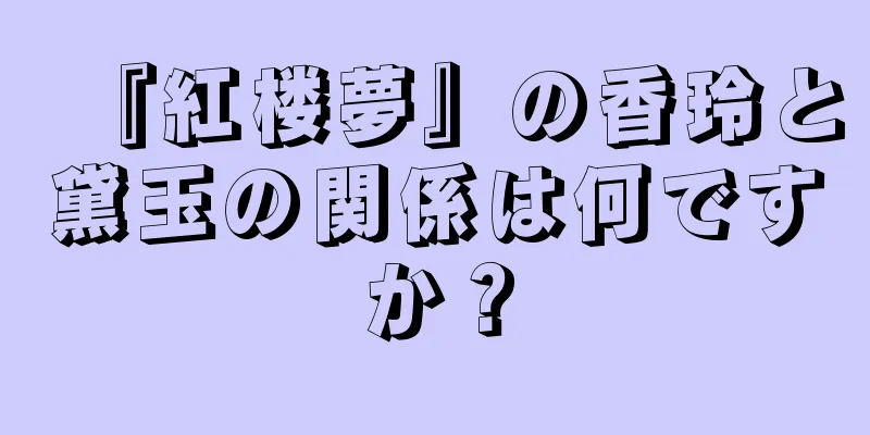 『紅楼夢』の香玲と黛玉の関係は何ですか？