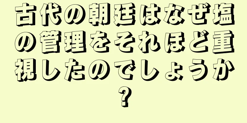 古代の朝廷はなぜ塩の管理をそれほど重視したのでしょうか?