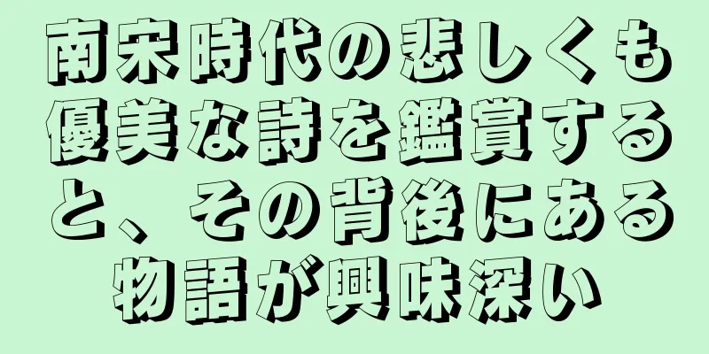 南宋時代の悲しくも優美な詩を鑑賞すると、その背後にある物語が興味深い