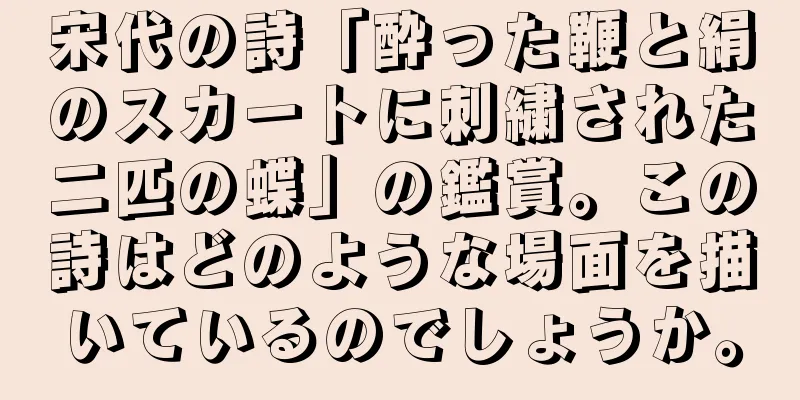 宋代の詩「酔った鞭と絹のスカートに刺繍された二匹の蝶」の鑑賞。この詩はどのような場面を描いているのでしょうか。