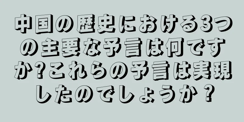 中国の歴史における3つの主要な予言は何ですか?これらの予言は実現したのでしょうか？