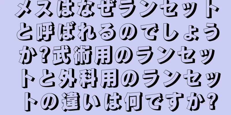 メスはなぜランセットと呼ばれるのでしょうか?武術用のランセットと外科用のランセットの違いは何ですか?